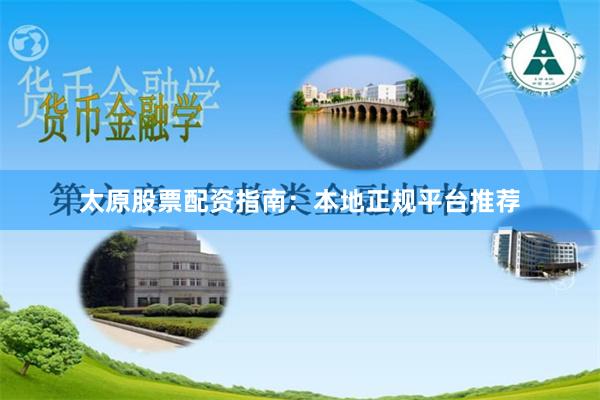 太原股票配资指南：本地正规平台推荐