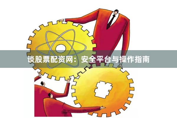 谈股票配资网：安全平台与操作指南