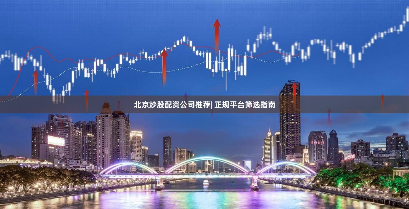 北京炒股配资公司推荐| 正规平台筛选指南