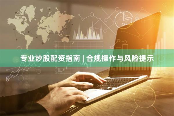 专业炒股配资指南 | 合规操作与风险提示
